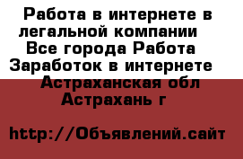 Работа в интернете в легальной компании. - Все города Работа » Заработок в интернете   . Астраханская обл.,Астрахань г.
